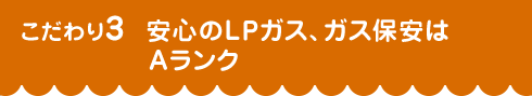 こだわり3 安心のLPガス、ガス保安はAランク