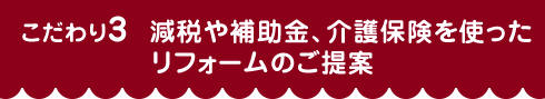 こだわり3 減税や補助金、介護保険を使ったリフォームのご提案
