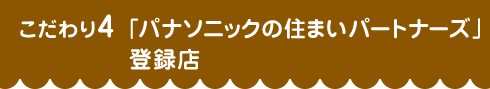 こだわり4 「パナソニックの住まいパートナーズ」登録店